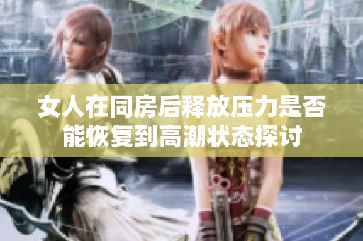 女人在同房后釋放壓力是否能恢復到高潮狀態探討