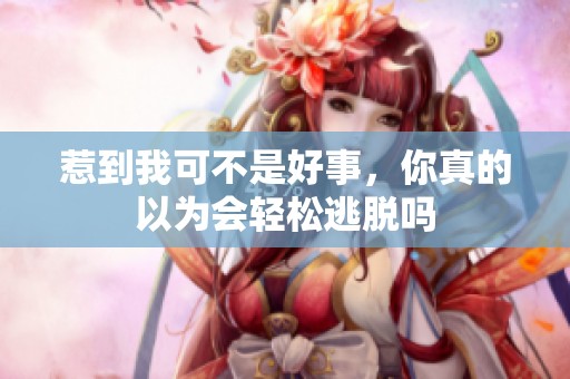 惹到我可不是好事，你真的以為會輕松逃脫嗎