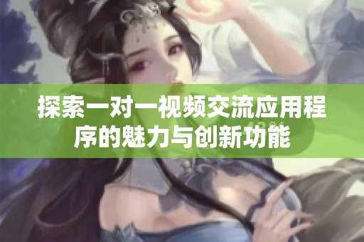 探索一對一視頻交流應(yīng)用程序的魅力與創(chuàng)新功能