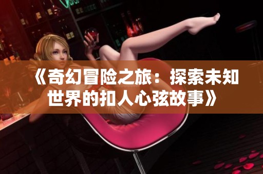 《奇幻冒險之旅：探索未知世界的扣人心弦故事》