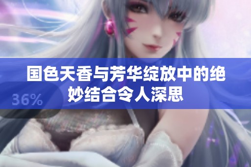 國色天香與芳華綻放中的絕妙結合令人深思