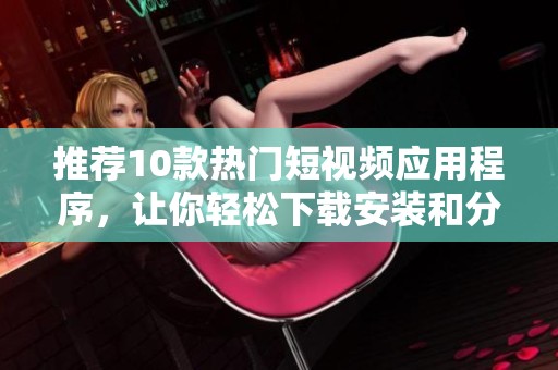 推薦10款熱門短視頻應用程序，讓你輕松下載安裝和分享精彩瞬間