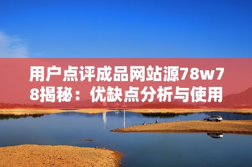 用戶點評成品網(wǎng)站源78w78揭秘：優(yōu)缺點分析與使用體驗分享