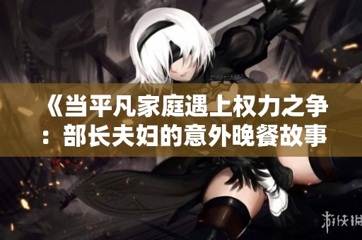 《當平凡家庭遇上權(quán)力之爭：部長夫婦的意外晚餐故事》