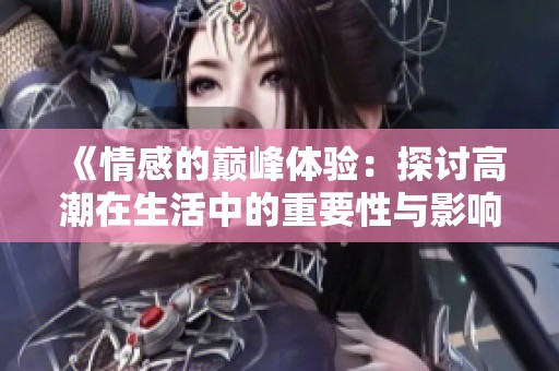 《情感的巔峰體驗(yàn)：探討高潮在生活中的重要性與影響》
