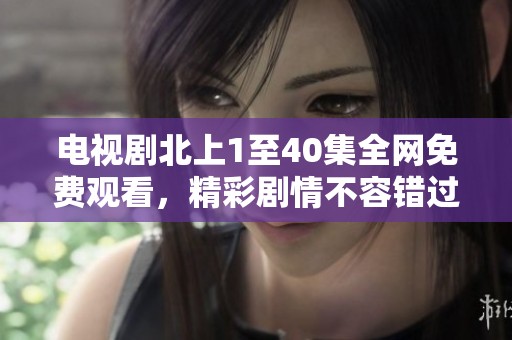 電視劇北上1至40集全網免費觀看，精彩劇情不容錯過
