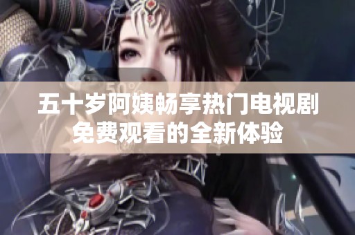 五十歲阿姨暢享熱門電視劇免費觀看的全新體驗