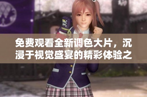 免費觀看全新調色大片，沉浸于視覺盛宴的精彩體驗之中