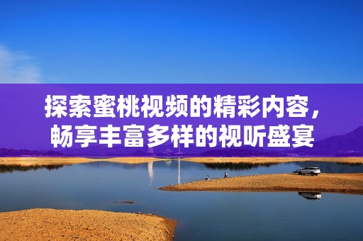 探索蜜桃視頻的精彩內容，暢享豐富多樣的視聽盛宴