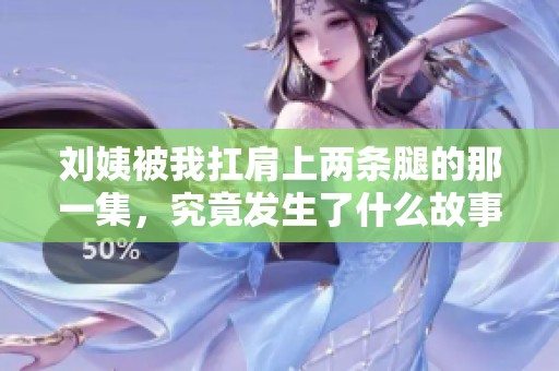 劉姨被我扛肩上兩條腿的那一集，究竟發生了什么故事呢