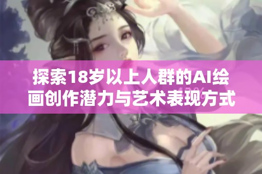 探索18歲以上人群的AI繪畫創作潛力與藝術表現方式
