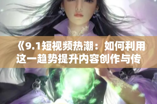 《9.1短視頻熱潮：如何利用這一趨勢提升內容創作與傳播》