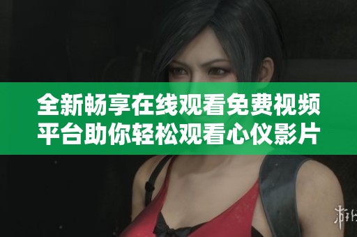 全新暢享在線觀看免費視頻平臺助你輕松觀看心儀影片