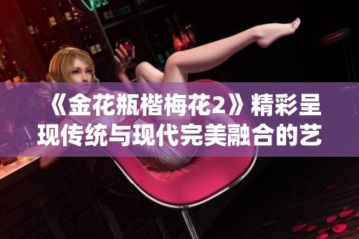《金花瓶楷梅花2》精彩呈現傳統與現代完美融合的藝術之美