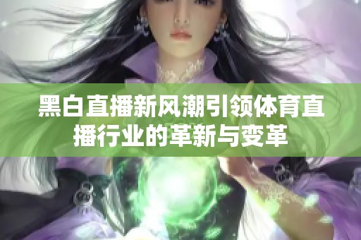 黑白直播新風(fēng)潮引領(lǐng)體育直播行業(yè)的革新與變革
