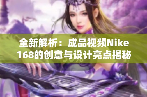 全新解析：成品視頻Nike168的創(chuàng)意與設(shè)計(jì)亮點(diǎn)揭秘