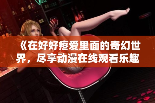 《在好好疼愛里面的奇幻世界，盡享動(dòng)漫在線觀看樂趣》