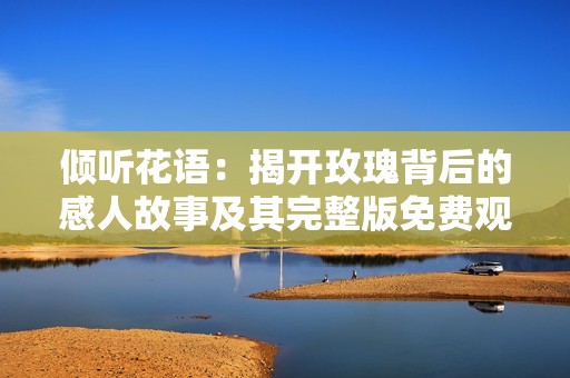 傾聽花語：揭開玫瑰背后的感人故事及其完整版免費觀看指南
