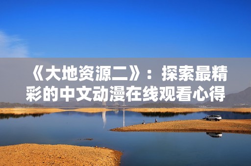 《大地資源二》：探索最精彩的中文動漫在線觀看心得與推薦