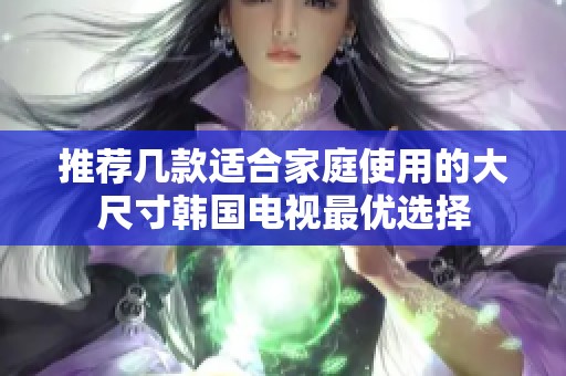 推薦幾款適合家庭使用的大尺寸韓國(guó)電視最優(yōu)選擇