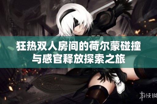 狂熱雙人房間的荷爾蒙碰撞與感官釋放探索之旅