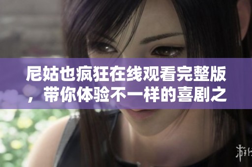 尼姑也瘋狂在線觀看完整版，帶你體驗(yàn)不一樣的喜劇之旅