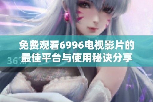 免費(fèi)觀看6996電視影片的最佳平臺(tái)與使用秘訣分享
