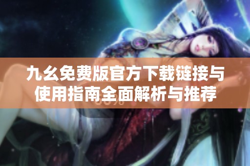 九幺免費版官方下載鏈接與使用指南全面解析與推薦
