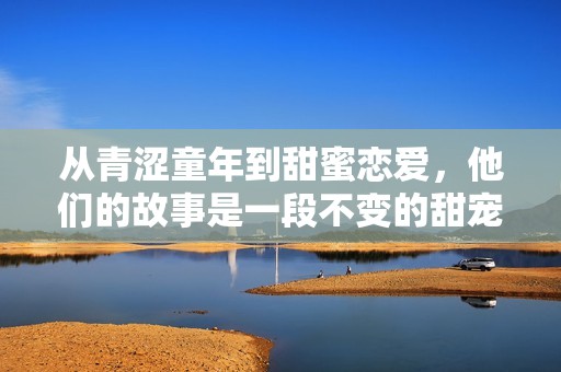 從青澀童年到甜蜜戀愛，他們的故事是一段不變的甜寵時(shí)光
