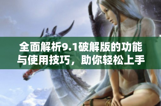全面解析9.1破解版的功能與使用技巧，助你輕松上手全新體驗