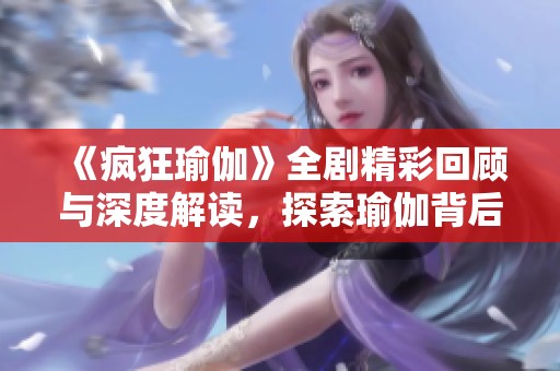 《瘋狂瑜伽》全劇精彩回顧與深度解讀，探索瑜伽背后的故事與哲學