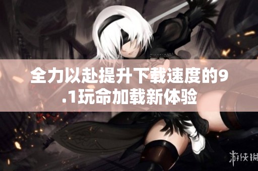 全力以赴提升下載速度的9.1玩命加載新體驗