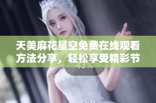 天美麻花星空免費(fèi)在線觀看方法分享，輕松享受精彩節(jié)目