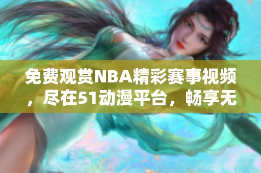 免費觀賞NBA精彩賽事視頻，盡在51動漫平臺，暢享無限樂趣