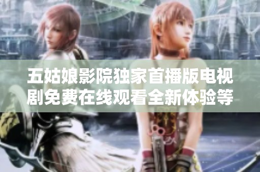 五姑娘影院獨家首播版電視劇免費在線觀看全新體驗等你來發現