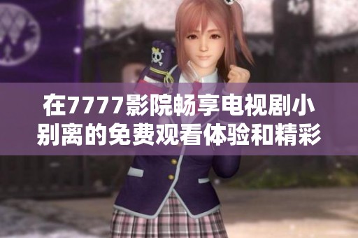 在7777影院暢享電視劇小別離的免費(fèi)觀看體驗(yàn)和精彩劇情分析