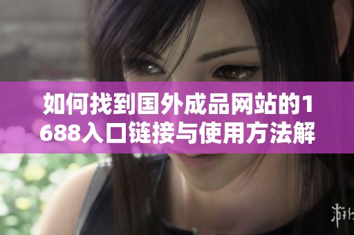 如何找到國外成品網站的1688入口鏈接與使用方法解析