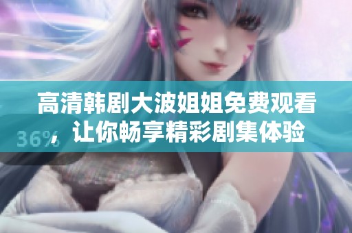 高清韓劇大波姐姐免費(fèi)觀看，讓你暢享精彩劇集體驗(yàn)