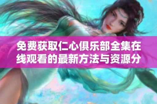 免費獲取仁心俱樂部全集在線觀看的最新方法與資源分享