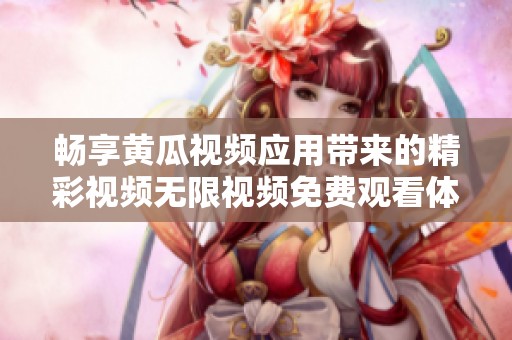 暢享黃瓜視頻應用帶來的精彩視頻無限視頻免費觀看體驗