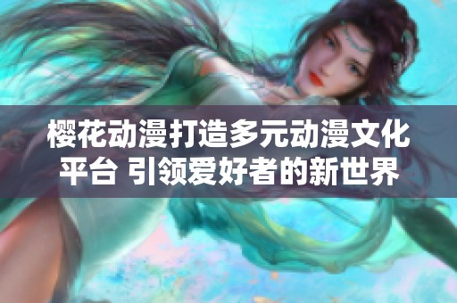 櫻花動漫打造多元動漫文化平臺 引領(lǐng)愛好者的新世界