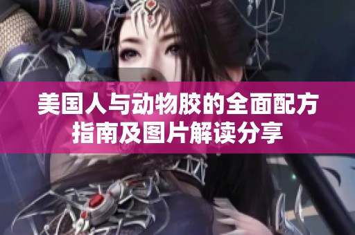 美國(guó)人與動(dòng)物膠的全面配方指南及圖片解讀分享