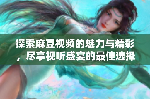 探索麻豆視頻的魅力與精彩，盡享視聽盛宴的最佳選擇