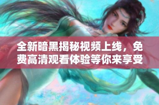 全新暗黑揭秘視頻上線，免費高清觀看體驗等你來享受