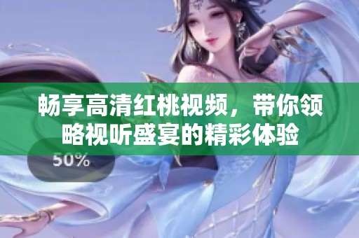 暢享高清紅桃視頻，帶你領略視聽盛宴的精彩體驗
