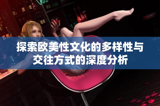 探索歐美性文化的多樣性與交往方式的深度分析