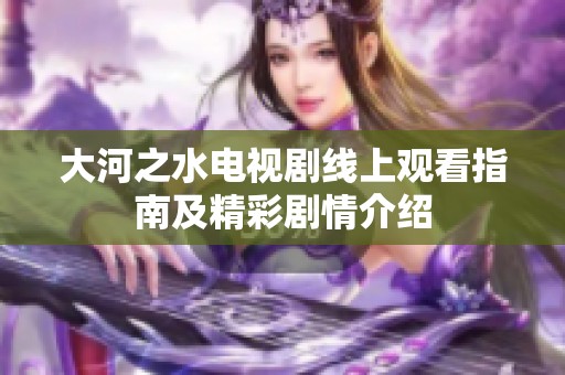 大河之水電視劇線上觀看指南及精彩劇情介紹
