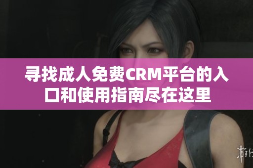 尋找成人免費CRM平臺的入口和使用指南盡在這里
