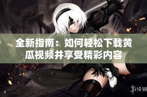 全新指南：如何輕松下載黃瓜視頻并享受精彩內容