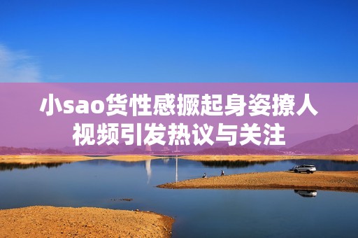 小sao貨性感撅起身姿撩人視頻引發熱議與關注